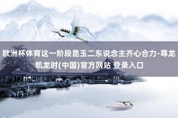 欧洲杯体育这一阶段昆玉二东说念主齐心合力-尊龙凯龙时(中国)官方网站 登录入口