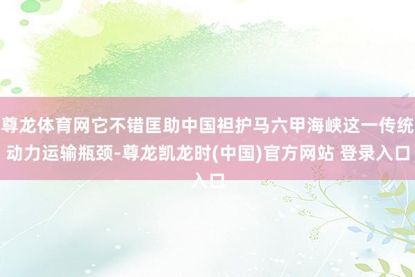 尊龙体育网它不错匡助中国袒护马六甲海峡这一传统动力运输瓶颈-尊龙凯龙时(中国)官方网站 登录入口