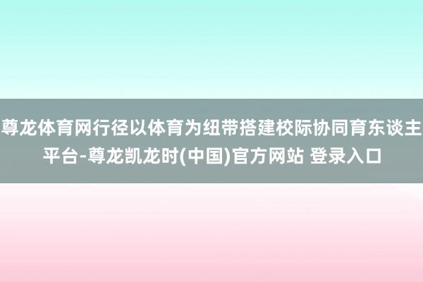 尊龙体育网行径以体育为纽带搭建校际协同育东谈主平台-尊龙凯龙时(中国)官方网站 登录入口