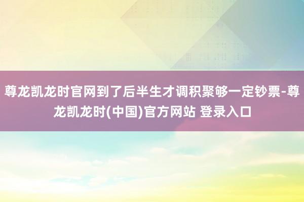 尊龙凯龙时官网到了后半生才调积聚够一定钞票-尊龙凯龙时(中国)官方网站 登录入口