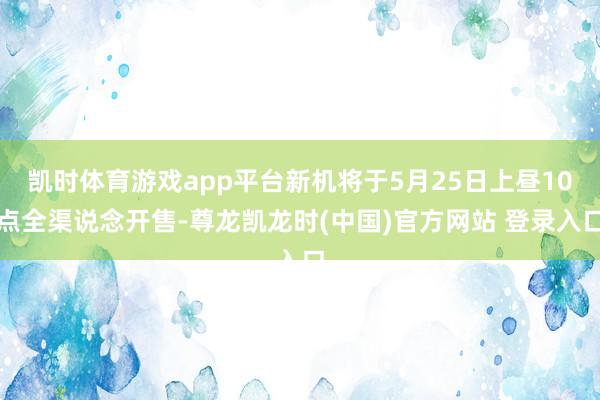 凯时体育游戏app平台新机将于5月25日上昼10点全渠说念开售-尊龙凯龙时(中国)官方网站 登录入口
