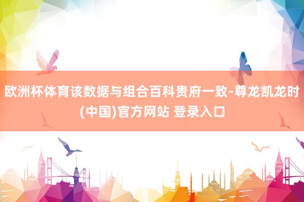 欧洲杯体育该数据与组合百科贵府一致-尊龙凯龙时(中国)官方网站 登录入口
