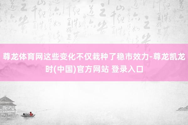 尊龙体育网这些变化不仅栽种了稳市效力-尊龙凯龙时(中国)官方网站 登录入口