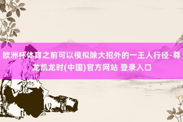 欧洲杯体育之前可以模拟除大招外的一王人行径-尊龙凯龙时(中国)官方网站 登录入口