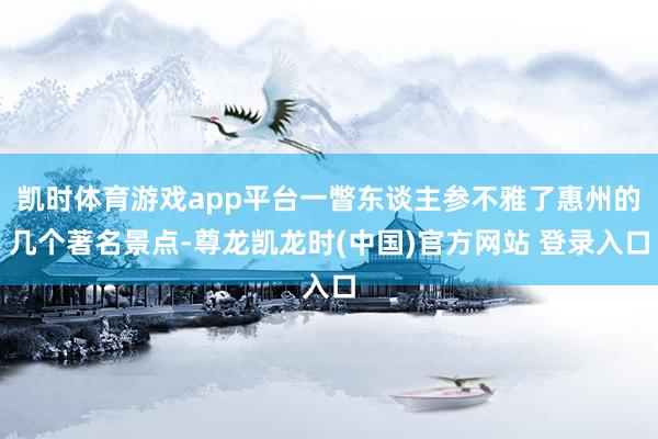 凯时体育游戏app平台一瞥东谈主参不雅了惠州的几个著名景点-尊龙凯龙时(中国)官方网站 登录入口