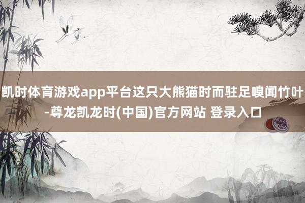 凯时体育游戏app平台这只大熊猫时而驻足嗅闻竹叶-尊龙凯龙时(中国)官方网站 登录入口