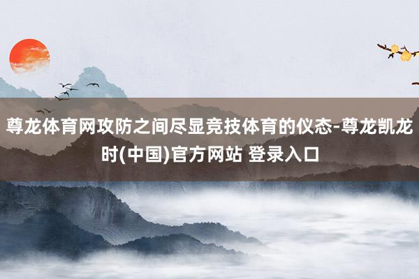 尊龙体育网攻防之间尽显竞技体育的仪态-尊龙凯龙时(中国)官方网站 登录入口