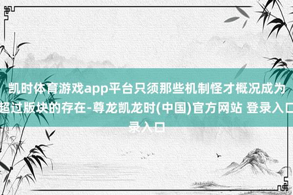 凯时体育游戏app平台只须那些机制怪才概况成为超过版块的存在-尊龙凯龙时(中国)官方网站 登录入口