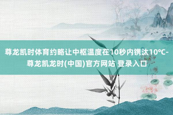 尊龙凯时体育约略让中枢温度在10秒内镌汰10℃-尊龙凯龙时(中国)官方网站 登录入口