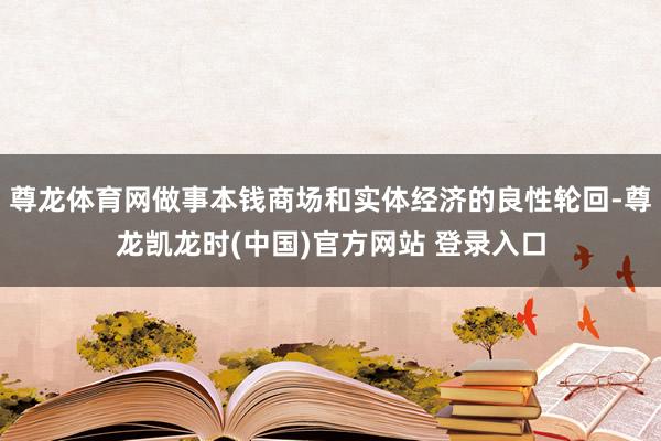 尊龙体育网做事本钱商场和实体经济的良性轮回-尊龙凯龙时(中国)官方网站 登录入口