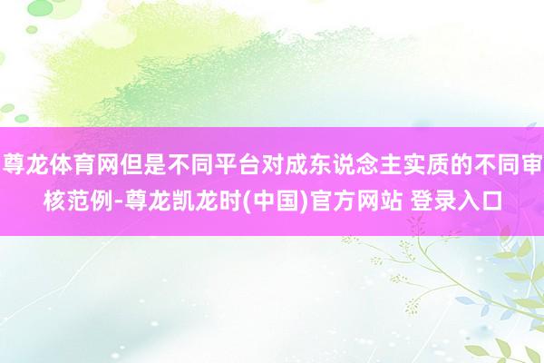 尊龙体育网但是不同平台对成东说念主实质的不同审核范例-尊龙凯龙时(中国)官方网站 登录入口