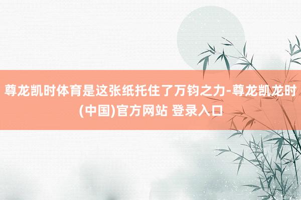 尊龙凯时体育是这张纸托住了万钧之力-尊龙凯龙时(中国)官方网站 登录入口