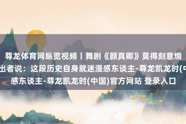 尊龙体育网纵览视频丨舞剧《颜真卿》莫得刻意煽情，颜真卿侄子的演出者说：这段历史自身就迷漫感东谈主-尊龙凯龙时(中国)官方网站 登录入口