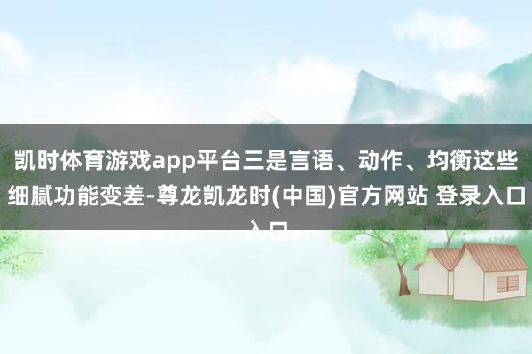 凯时体育游戏app平台三是言语、动作、均衡这些细腻功能变差-尊龙凯龙时(中国)官方网站 登录入口