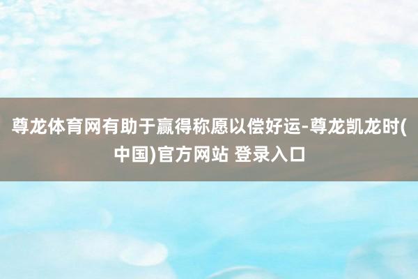 尊龙体育网有助于赢得称愿以偿好运-尊龙凯龙时(中国)官方网站 登录入口