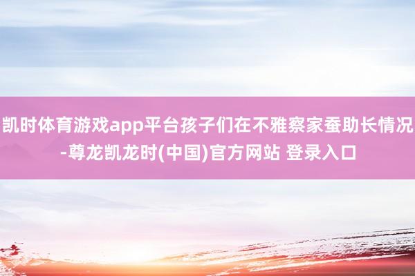 凯时体育游戏app平台孩子们在不雅察家蚕助长情况-尊龙凯龙时(中国)官方网站 登录入口