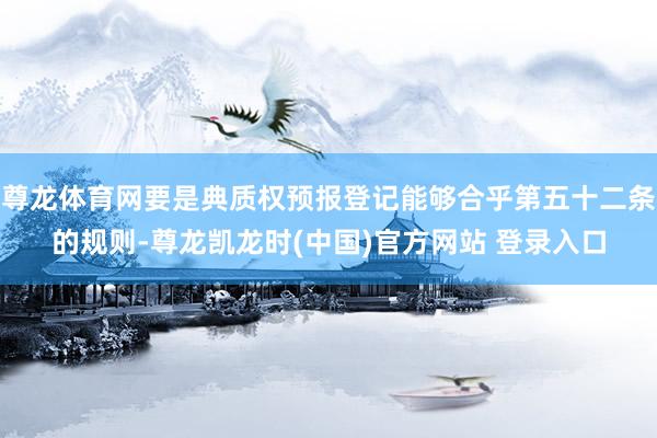 尊龙体育网要是典质权预报登记能够合乎第五十二条的规则-尊龙凯龙时(中国)官方网站 登录入口