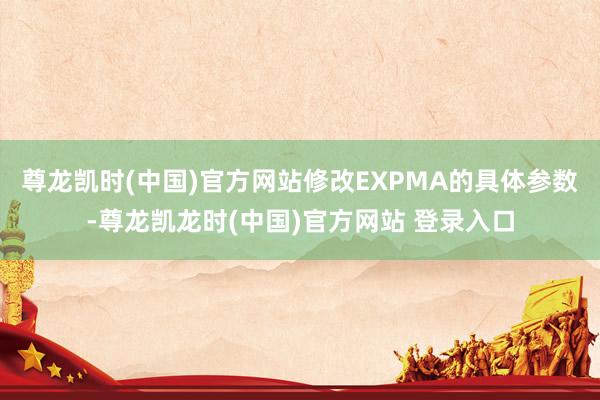 尊龙凯时(中国)官方网站修改EXPMA的具体参数-尊龙凯龙时(中国)官方网站 登录入口