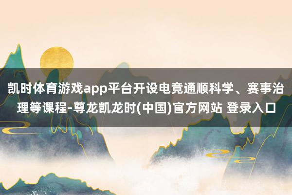 凯时体育游戏app平台开设电竞通顺科学、赛事治理等课程-尊龙凯龙时(中国)官方网站 登录入口