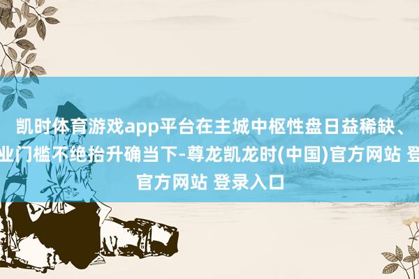凯时体育游戏app平台在主城中枢性盘日益稀缺、改善置业门槛不绝抬升确当下-尊龙凯龙时(中国)官方网站 登录入口
