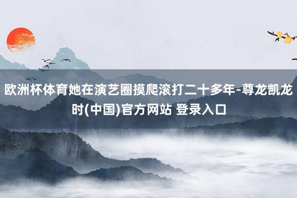 欧洲杯体育她在演艺圈摸爬滚打二十多年-尊龙凯龙时(中国)官方网站 登录入口