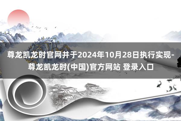 尊龙凯龙时官网并于2024年10月28日执行实现-尊龙凯龙时(中国)官方网站 登录入口