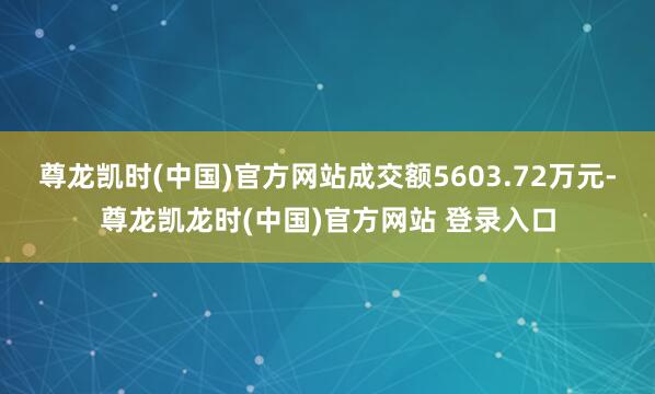 尊龙凯时(中国)官方网站成交额5603.72万元-尊龙凯龙时(中国)官方网站 登录入口