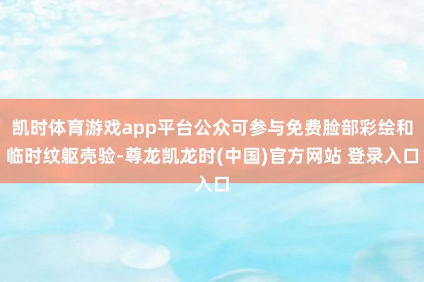 凯时体育游戏app平台公众可参与免费脸部彩绘和临时纹躯壳验-尊龙凯龙时(中国)官方网站 登录入口
