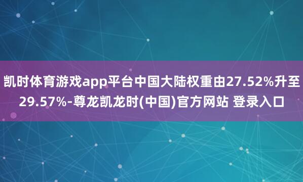 凯时体育游戏app平台中国大陆权重由27.52%升至29.57%-尊龙凯龙时(中国)官方网站 登录入口