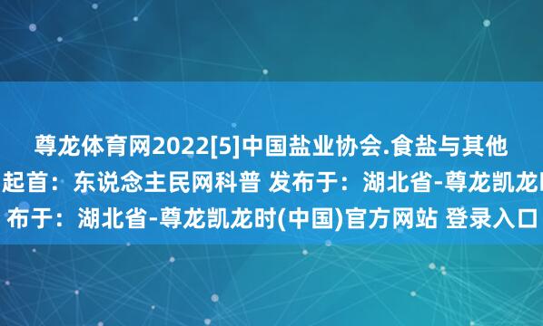 尊龙体育网2022[5]中国盐业协会.食盐与其他味的辩论的确是这么的！起首：东说念主民网科普 发布于：湖北省-尊龙凯龙时(中国)官方网站 登录入口