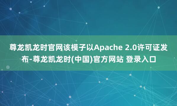 尊龙凯龙时官网该模子以Apache 2.0许可证发布-尊龙凯龙时(中国)官方网站 登录入口