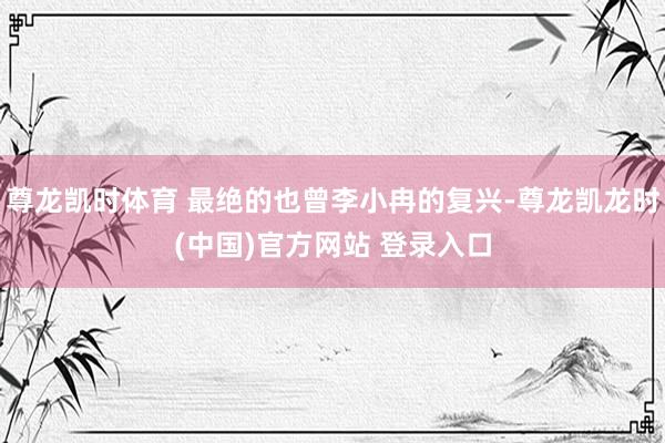尊龙凯时体育 最绝的也曾李小冉的复兴-尊龙凯龙时(中国)官方网站 登录入口