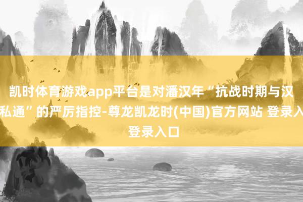 凯时体育游戏app平台是对潘汉年“抗战时期与汉奸私通”的严厉指控-尊龙凯龙时(中国)官方网站 登录入口