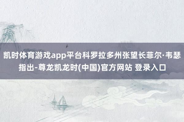 凯时体育游戏app平台科罗拉多州张望长菲尔·韦瑟指出-尊龙凯龙时(中国)官方网站 登录入口