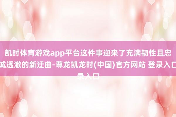 凯时体育游戏app平台这件事迎来了充满韧性且忠诚透澈的新迂曲-尊龙凯龙时(中国)官方网站 登录入口