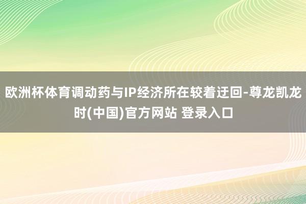 欧洲杯体育调动药与IP经济所在较着迂回-尊龙凯龙时(中国)官方网站 登录入口
