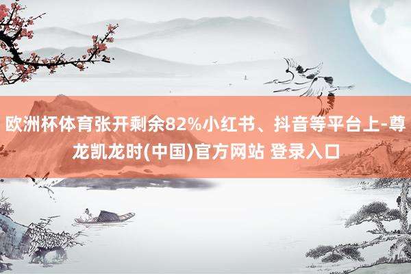 欧洲杯体育张开剩余82%小红书、抖音等平台上-尊龙凯龙时(中国)官方网站 登录入口