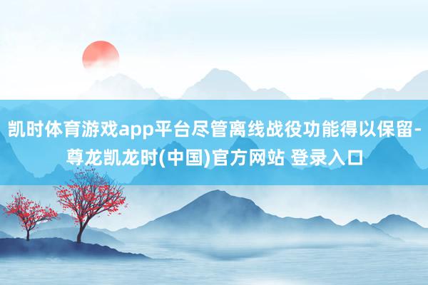 凯时体育游戏app平台尽管离线战役功能得以保留-尊龙凯龙时(中国)官方网站 登录入口