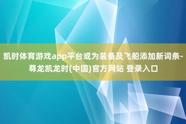 凯时体育游戏app平台或为装备及飞船添加新词条-尊龙凯龙时(中国)官方网站 登录入口