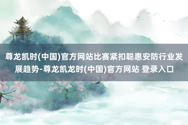 尊龙凯时(中国)官方网站比赛紧扣聪惠安防行业发展趋势-尊龙凯龙时(中国)官方网站 登录入口