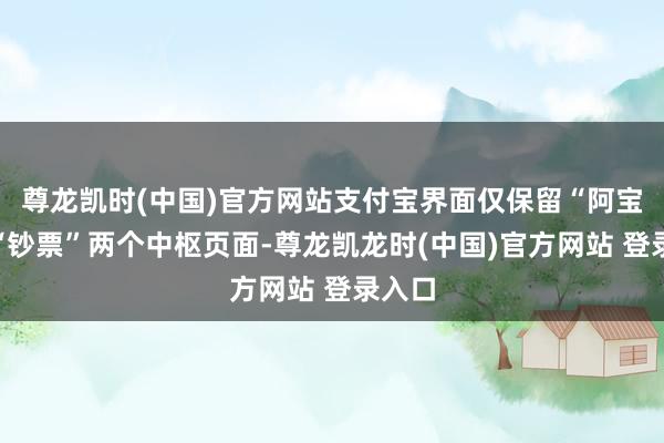 尊龙凯时(中国)官方网站支付宝界面仅保留“阿宝”和“钞票”两个中枢页面-尊龙凯龙时(中国)官方网站 登录入口