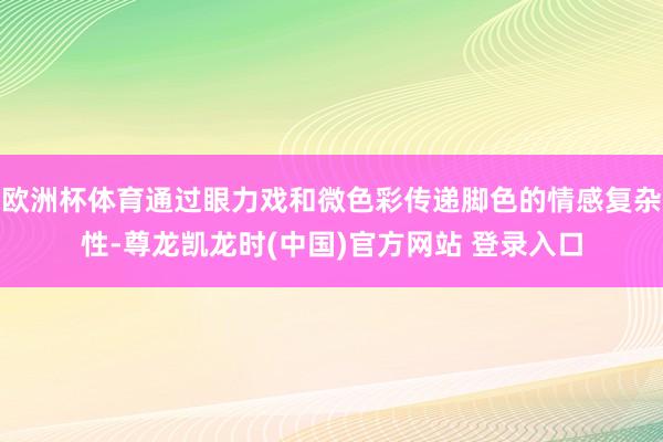 欧洲杯体育通过眼力戏和微色彩传递脚色的情感复杂性-尊龙凯龙时(中国)官方网站 登录入口