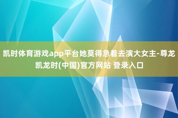 凯时体育游戏app平台她莫得急着去演大女主-尊龙凯龙时(中国)官方网站 登录入口