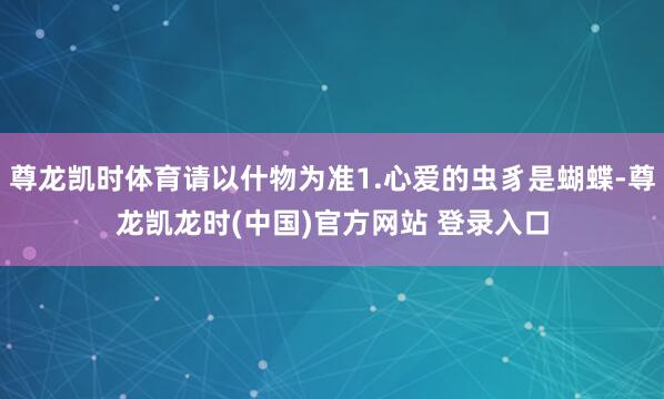 尊龙凯时体育请以什物为准1.心爱的虫豸是蝴蝶-尊龙凯龙时(中国)官方网站 登录入口
