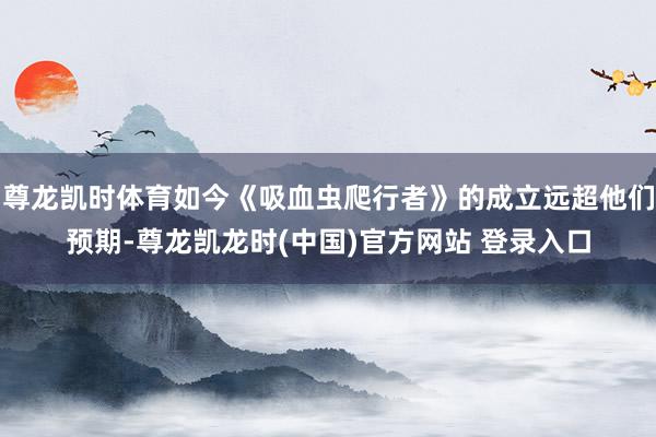 尊龙凯时体育如今《吸血虫爬行者》的成立远超他们预期-尊龙凯龙时(中国)官方网站 登录入口