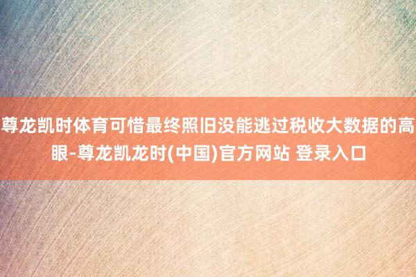 尊龙凯时体育可惜最终照旧没能逃过税收大数据的高眼-尊龙凯龙时(中国)官方网站 登录入口