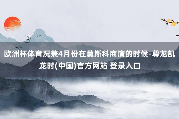 欧洲杯体育况兼4月份在莫斯科商演的时候-尊龙凯龙时(中国)官方网站 登录入口