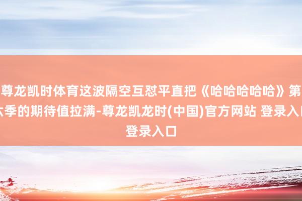 尊龙凯时体育这波隔空互怼平直把《哈哈哈哈哈》第六季的期待值拉满-尊龙凯龙时(中国)官方网站 登录入口