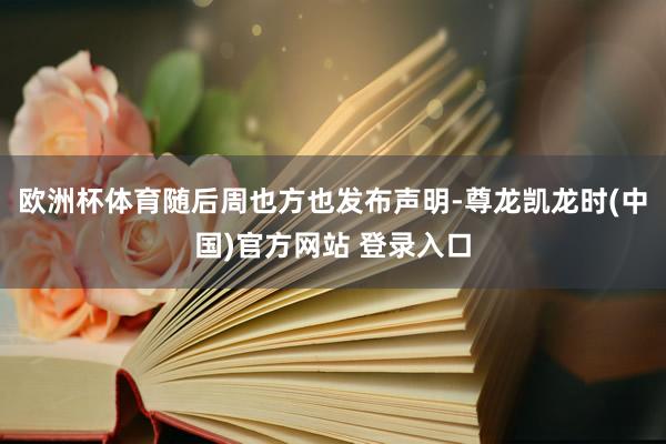 欧洲杯体育随后周也方也发布声明-尊龙凯龙时(中国)官方网站 登录入口