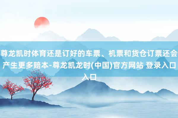 尊龙凯时体育还是订好的车票、机票和货仓订票还会产生更多赔本-尊龙凯龙时(中国)官方网站 登录入口